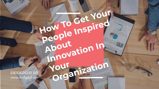 How To Get Your People Inspired About Innovation In Your Organization